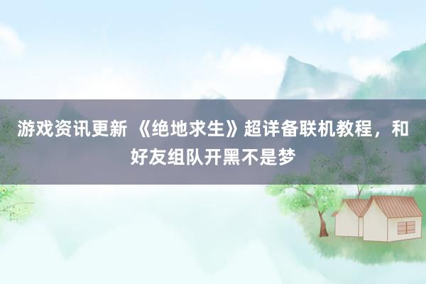 游戏资讯更新 《绝地求生》超详备联机教程，和好友组队开黑不是梦