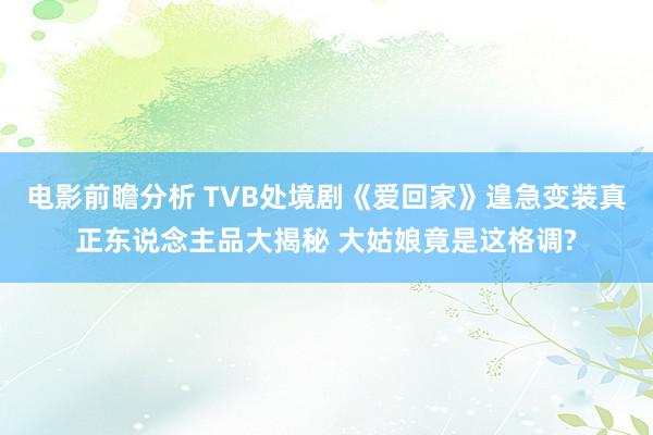 电影前瞻分析 TVB处境剧《爱回家》遑急变装真正东说念主品大揭秘 大姑娘竟是这格调?