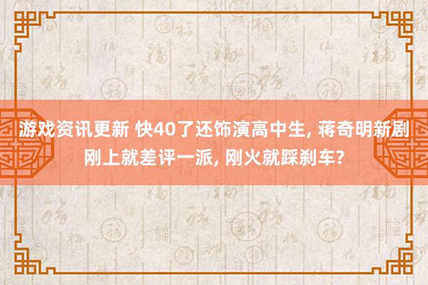 游戏资讯更新 快40了还饰演高中生, 蒋奇明新剧刚上就差评一派, 刚火就踩刹车?