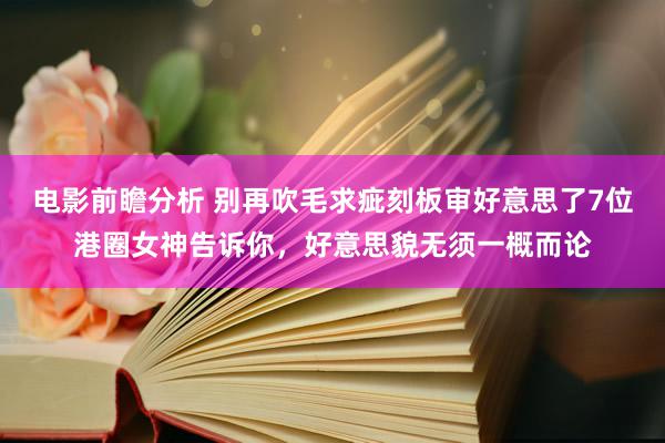 电影前瞻分析 别再吹毛求疵刻板审好意思了7位港圈女神告诉你，好意思貌无须一概而论