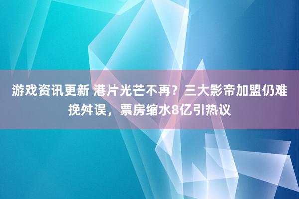 游戏资讯更新 港片光芒不再？三大影帝加盟仍难挽舛误，票房缩水8亿引热议