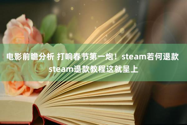 电影前瞻分析 打响春节第一炮！steam若何退款 steam退款教程这就呈上