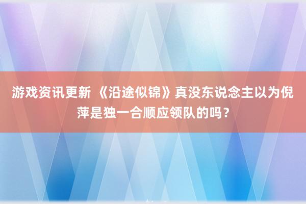 游戏资讯更新 《沿途似锦》真没东说念主以为倪萍是独一合顺应领队的吗？