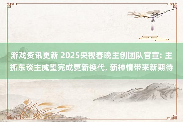 游戏资讯更新 2025央视春晚主创团队官宣: 主抓东谈主威望完成更新换代, 新神情带来新期待