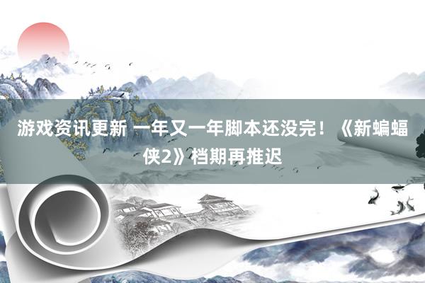 游戏资讯更新 一年又一年脚本还没完！《新蝙蝠侠2》档期再推迟