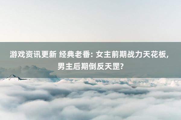 游戏资讯更新 经典老番: 女主前期战力天花板, 男主后期倒反天罡?