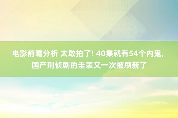 电影前瞻分析 太敢拍了! 40集就有54个内鬼, 国产刑侦剧的圭表又一次被刷新了