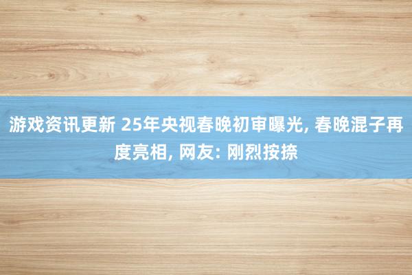 游戏资讯更新 25年央视春晚初审曝光, 春晚混子再度亮相, 网友: 刚烈按捺