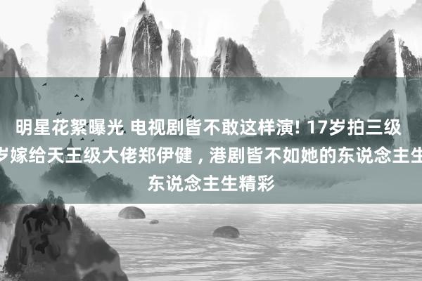 明星花絮曝光 电视剧皆不敢这样演! 17岁拍三级 , 38岁嫁给天王级大佬郑伊健 , 港剧皆不如她的东说念主生精彩