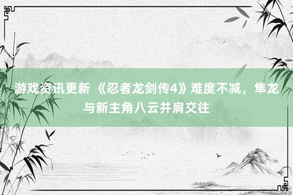 游戏资讯更新 《忍者龙剑传4》难度不减，隼龙与新主角八云并肩交往