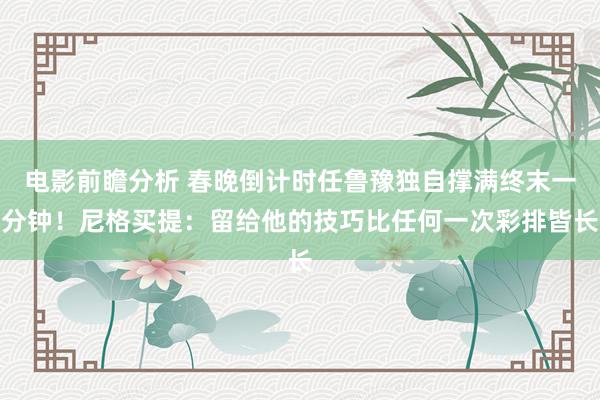 电影前瞻分析 春晚倒计时任鲁豫独自撑满终末一分钟！尼格买提：留给他的技巧比任何一次彩排皆长