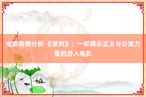 电影前瞻分析 《误判》：一部揭示正义与公道力量的潜入电影