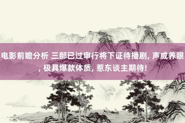 电影前瞻分析 三部已过审行将下证待播剧, 声威养眼, 极具爆款体质, 惹东谈主期待!