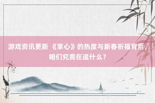 游戏资讯更新 《掌心》的热度与新春祈福背后，咱们究竟在追什么？