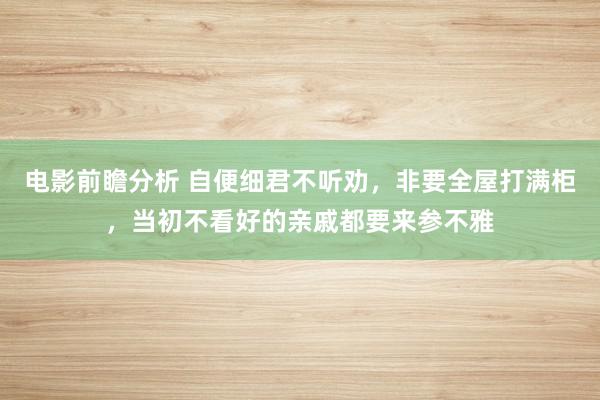 电影前瞻分析 自便细君不听劝，非要全屋打满柜，当初不看好的亲戚都要来参不雅