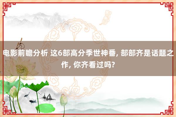 电影前瞻分析 这6部高分季世神番, 部部齐是话题之作, 你齐看过吗?