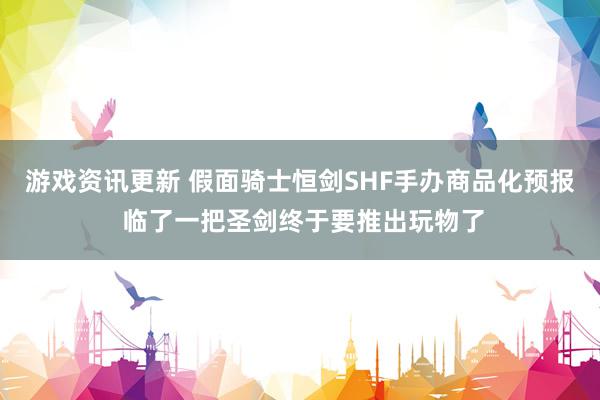 游戏资讯更新 假面骑士恒剑SHF手办商品化预报 临了一把圣剑终于要推出玩物了