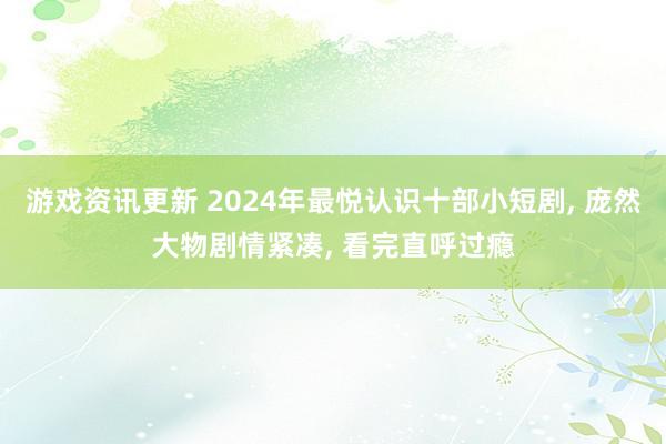 游戏资讯更新 2024年最悦认识十部小短剧, 庞然大物剧情紧凑, 看完直呼过瘾