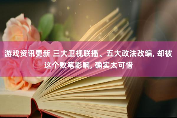 游戏资讯更新 三大卫视联播、五大政法改编, 却被这个败笔影响, 确实太可惜