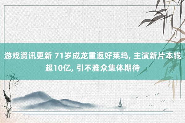 游戏资讯更新 71岁成龙重返好莱坞, 主演新片本钱超10亿, 引不雅众集体期待