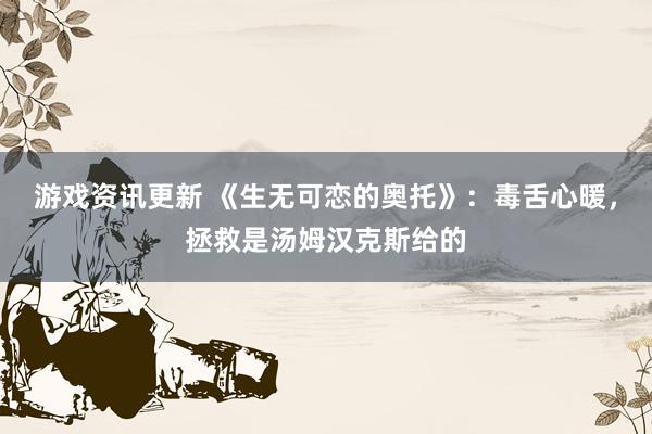 游戏资讯更新 《生无可恋的奥托》：毒舌心暖，拯救是汤姆汉克斯给的