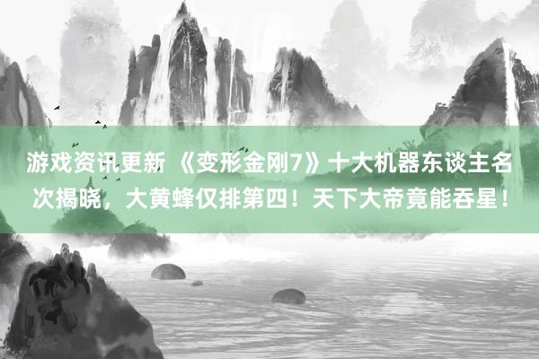 游戏资讯更新 《变形金刚7》十大机器东谈主名次揭晓，大黄蜂仅排第四！天下大帝竟能吞星！