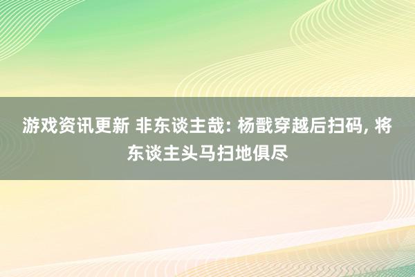 游戏资讯更新 非东谈主哉: 杨戬穿越后扫码, 将东谈主头马扫地俱尽