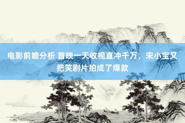 电影前瞻分析 首映一天收视直冲千万，宋小宝又把笑剧片拍成了爆款