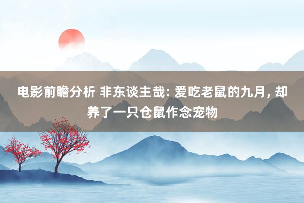 电影前瞻分析 非东谈主哉: 爱吃老鼠的九月, 却养了一只仓鼠作念宠物