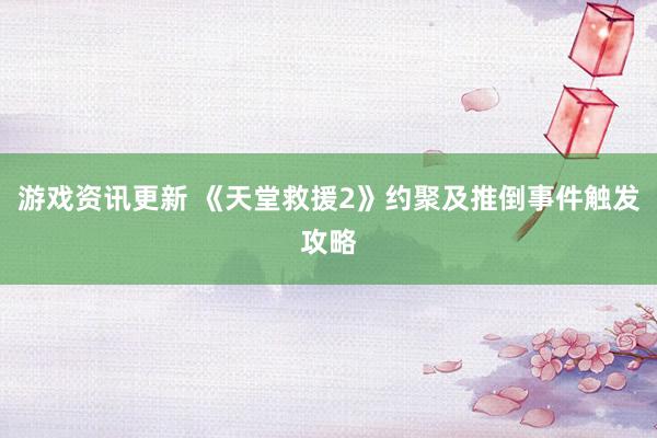 游戏资讯更新 《天堂救援2》约聚及推倒事件触发攻略