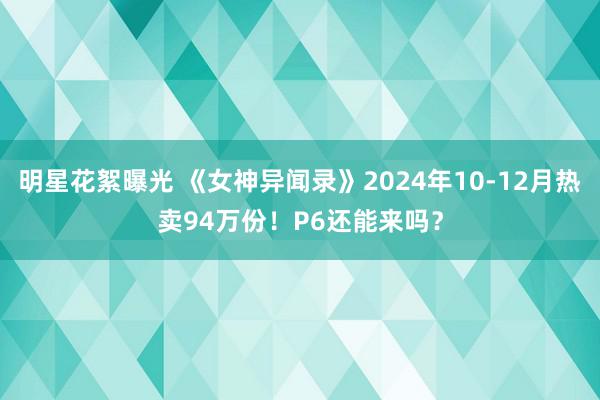 明星花絮曝光 《女神异闻录》2024年10-12月热卖94万份！P6还能来吗？