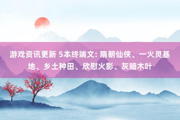 游戏资讯更新 5本终端文: 隋朝仙侠、一火灵基地、乡土种田、欣慰火影、灰暗木叶