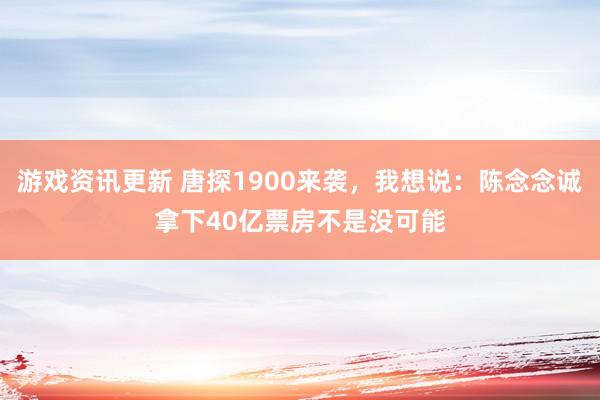 游戏资讯更新 唐探1900来袭，我想说：陈念念诚拿下40亿票房不是没可能