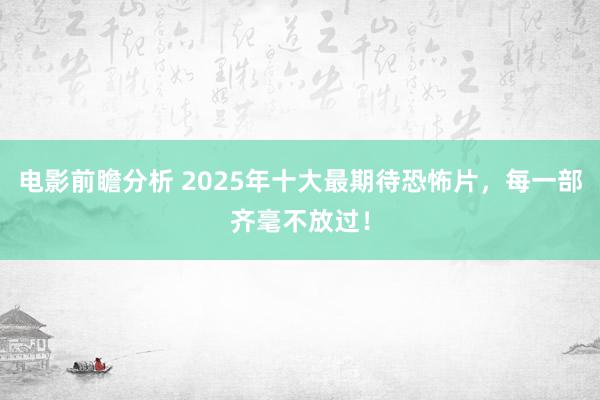 电影前瞻分析 2025年十大最期待恐怖片，每一部齐毫不放过！