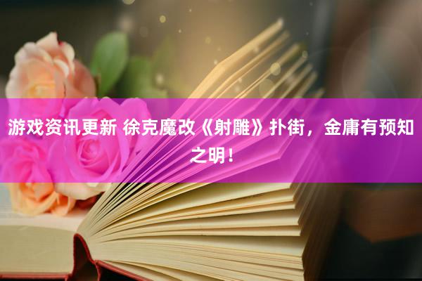 游戏资讯更新 徐克魔改《射雕》扑街，金庸有预知之明！