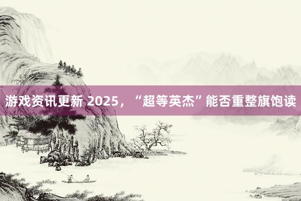 游戏资讯更新 2025，“超等英杰”能否重整旗饱读