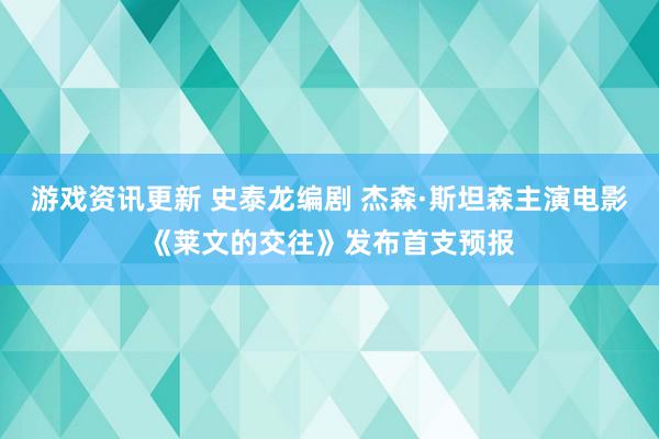 游戏资讯更新 史泰龙编剧 杰森·斯坦森主演电影《莱文的交往》发布首支预报