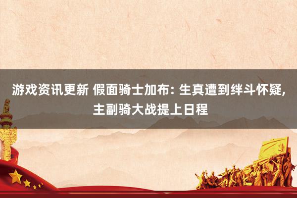 游戏资讯更新 假面骑士加布: 生真遭到绊斗怀疑, 主副骑大战提上日程