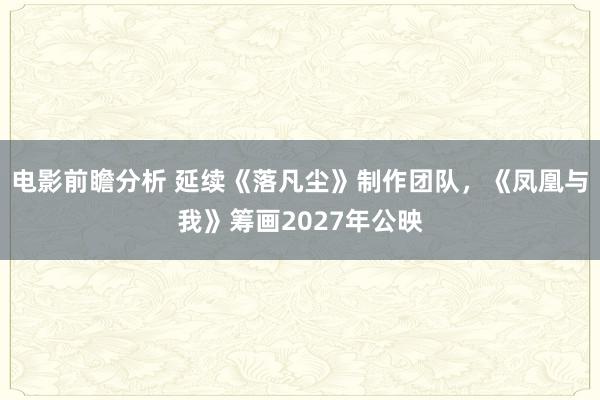 电影前瞻分析 延续《落凡尘》制作团队，《凤凰与我》筹画2027年公映