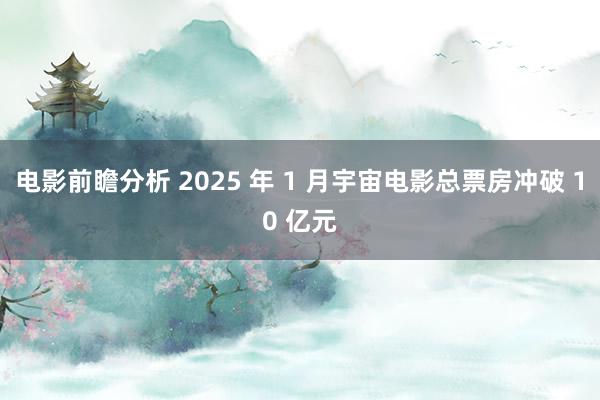 电影前瞻分析 2025 年 1 月宇宙电影总票房冲破 10 亿元