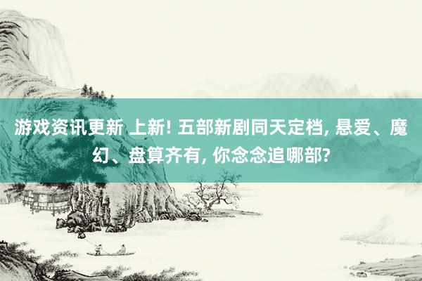 游戏资讯更新 上新! 五部新剧同天定档, 悬爱、魔幻、盘算齐有, 你念念追哪部?