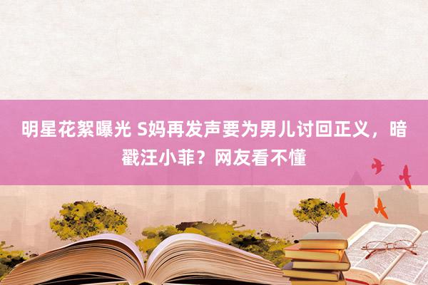 明星花絮曝光 S妈再发声要为男儿讨回正义，暗戳汪小菲？网友看不懂