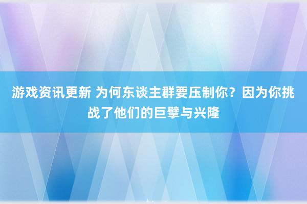 游戏资讯更新 为何东谈主群要压制你？因为你挑战了他们的巨擘与兴隆