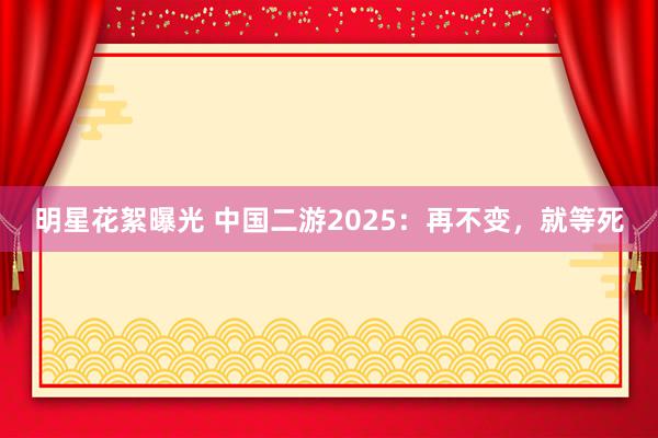 明星花絮曝光 中国二游2025：再不变，就等死