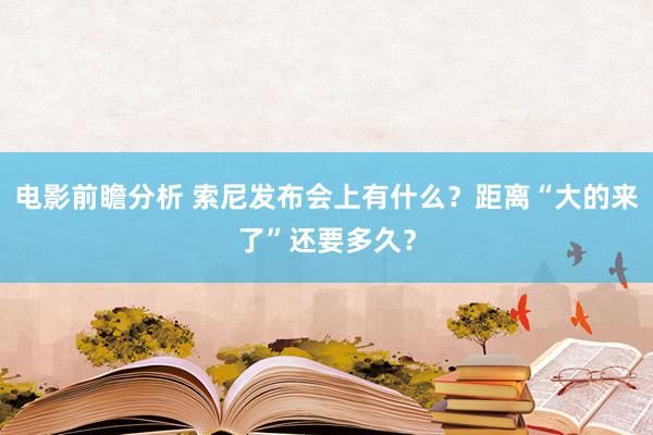 电影前瞻分析 索尼发布会上有什么？距离“大的来了”还要多久？