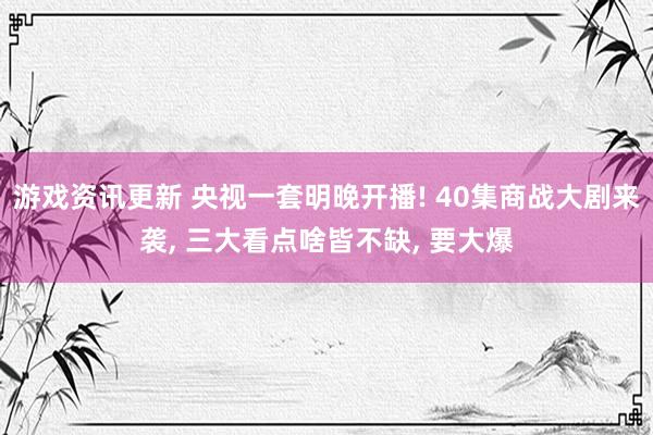 游戏资讯更新 央视一套明晚开播! 40集商战大剧来袭, 三大看点啥皆不缺, 要大爆