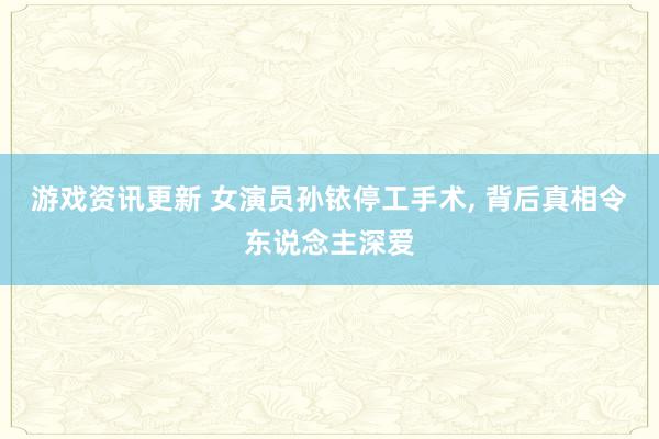 游戏资讯更新 女演员孙铱停工手术, 背后真相令东说念主深爱