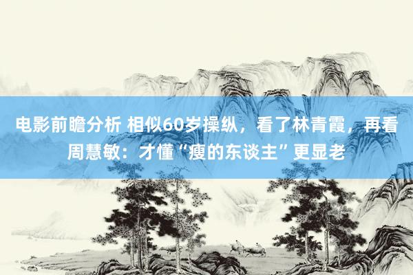 电影前瞻分析 相似60岁操纵，看了林青霞，再看周慧敏：才懂“瘦的东谈主”更显老