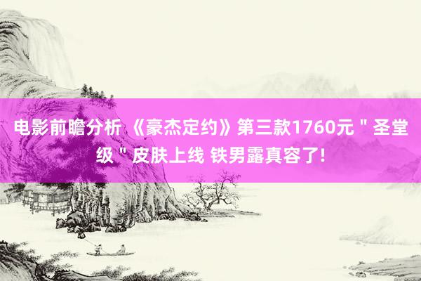 电影前瞻分析 《豪杰定约》第三款1760元＂圣堂级＂皮肤上线 铁男露真容了!