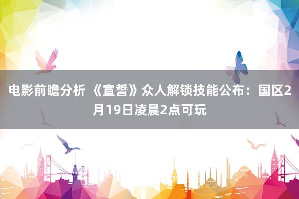 电影前瞻分析 《宣誓》众人解锁技能公布：国区2月19日凌晨2点可玩